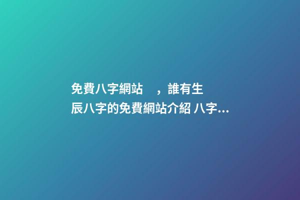 免費八字網站，誰有生辰八字的免費網站介紹 八字合婚最準的網站，推薦幾個免費算八字的網站。
